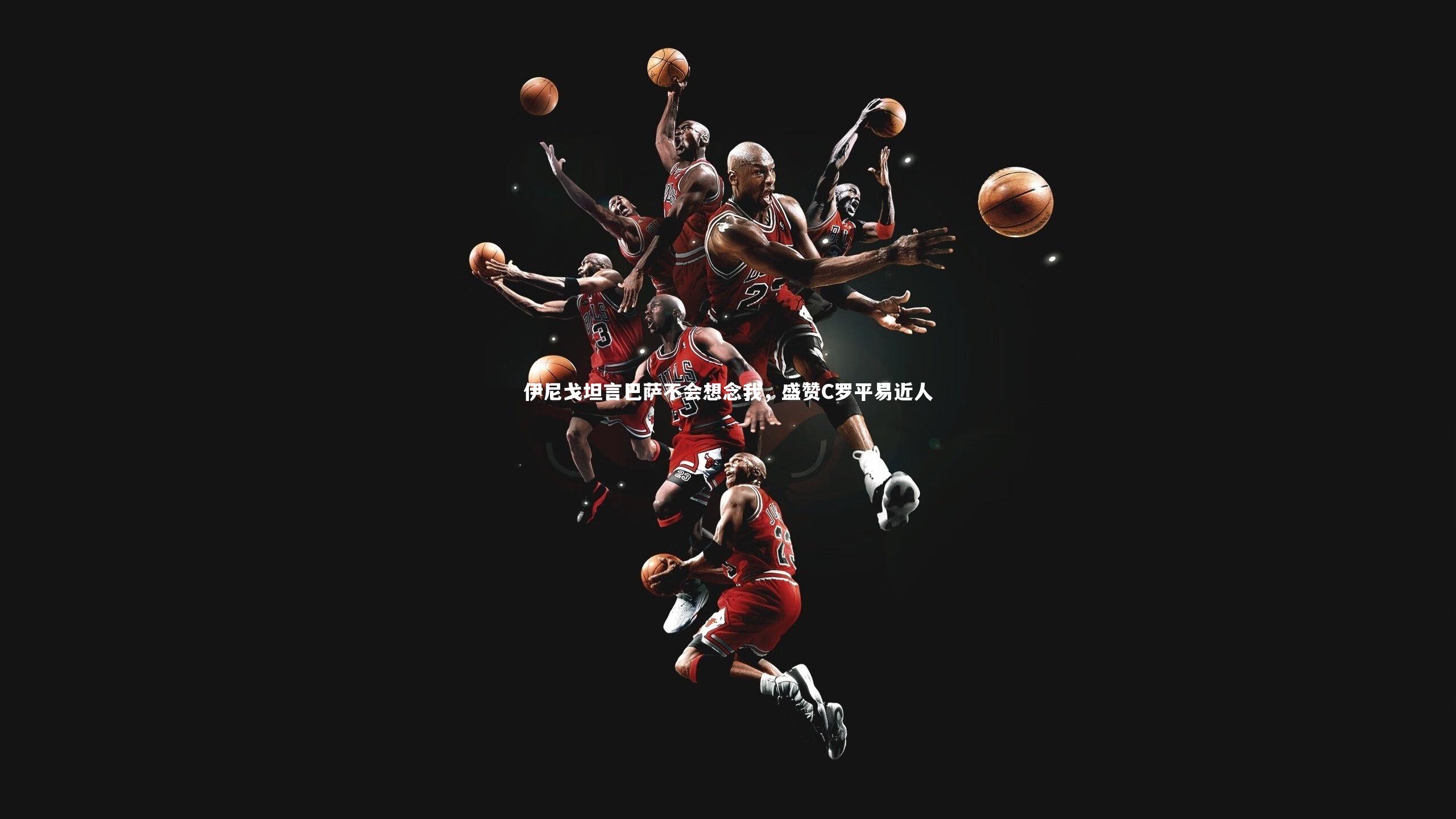 伊尼戈坦言巴萨不会想念我，盛赞C罗平易近人