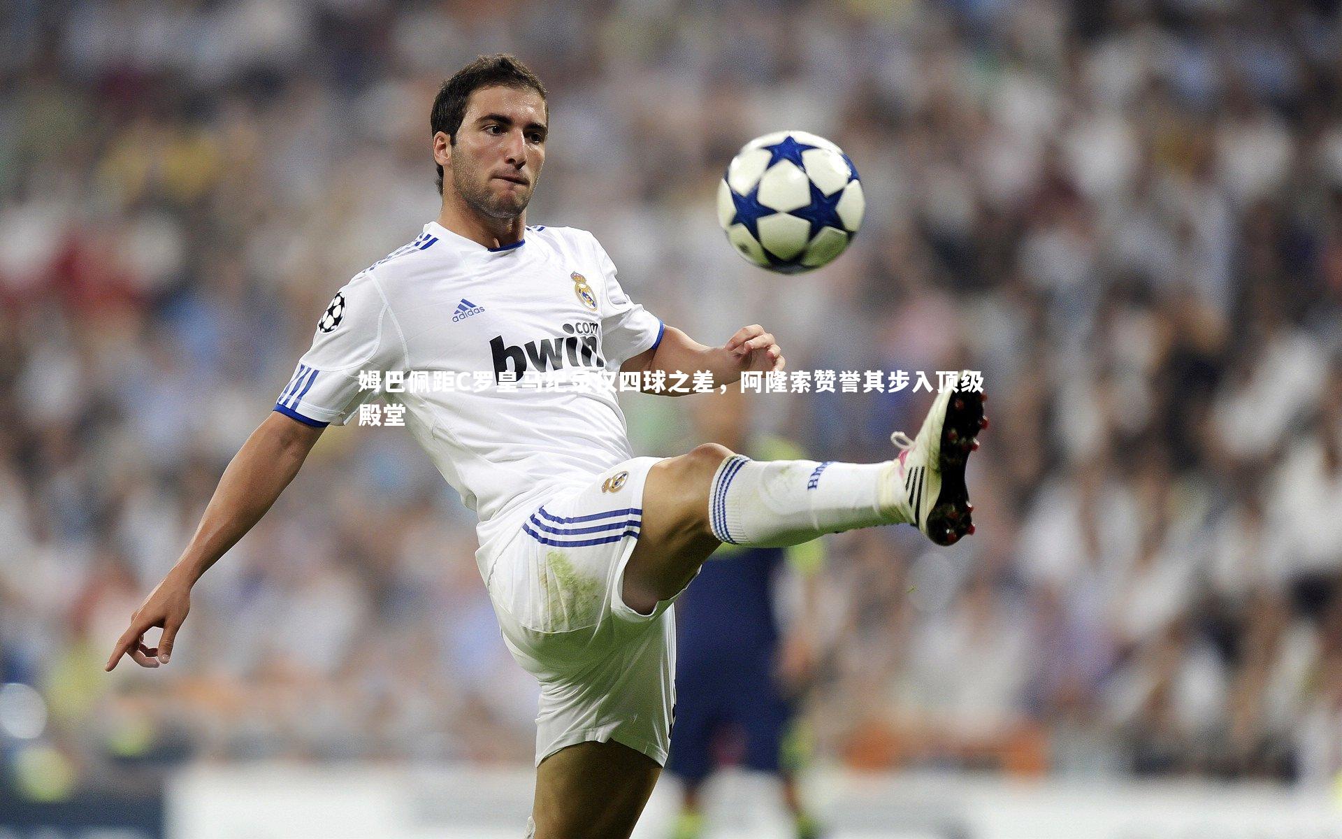 姆巴佩距C罗皇马纪录仅四球之差,阿隆索赞誉其步入顶级殿堂