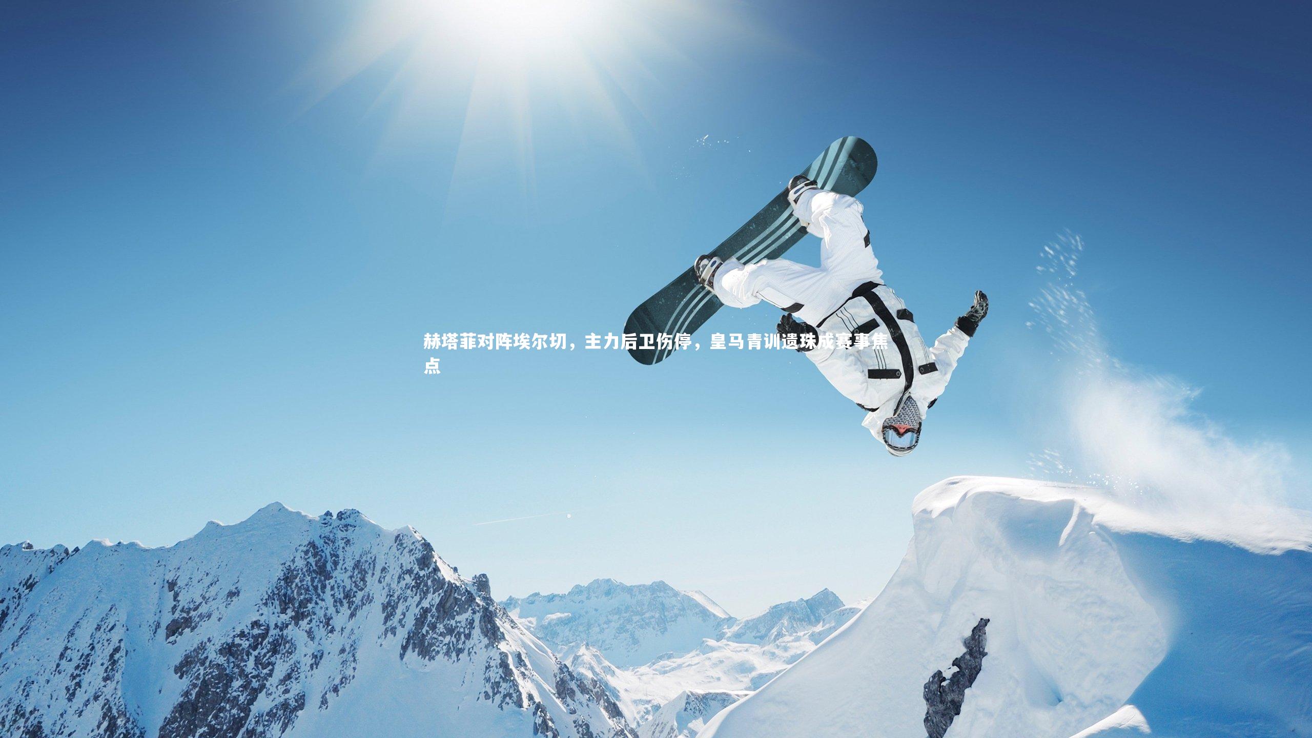 皇冠体育官网-赫塔菲对阵埃尔切，主力后卫伤停，皇马青训遗珠成赛事焦点