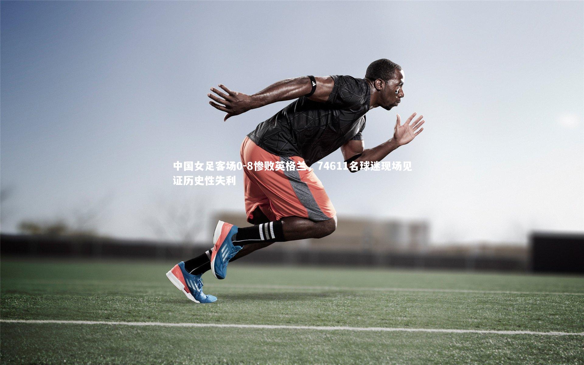 皇冠crown体育官网-中国女足客场0-8惨败英格兰，74611名球迷现场见证历史性失利