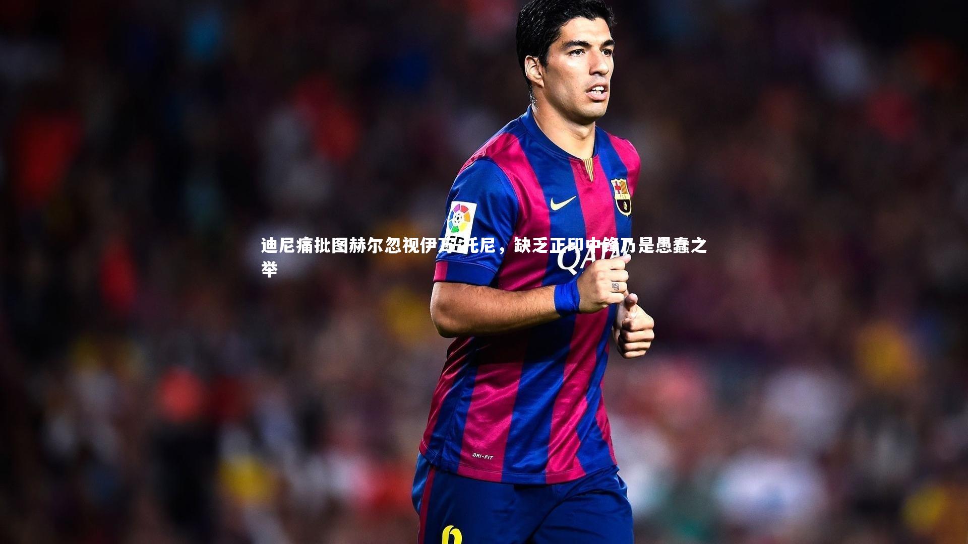 迪尼痛批图赫尔忽视伊万-托尼，缺乏正印中锋乃是愚蠢之举