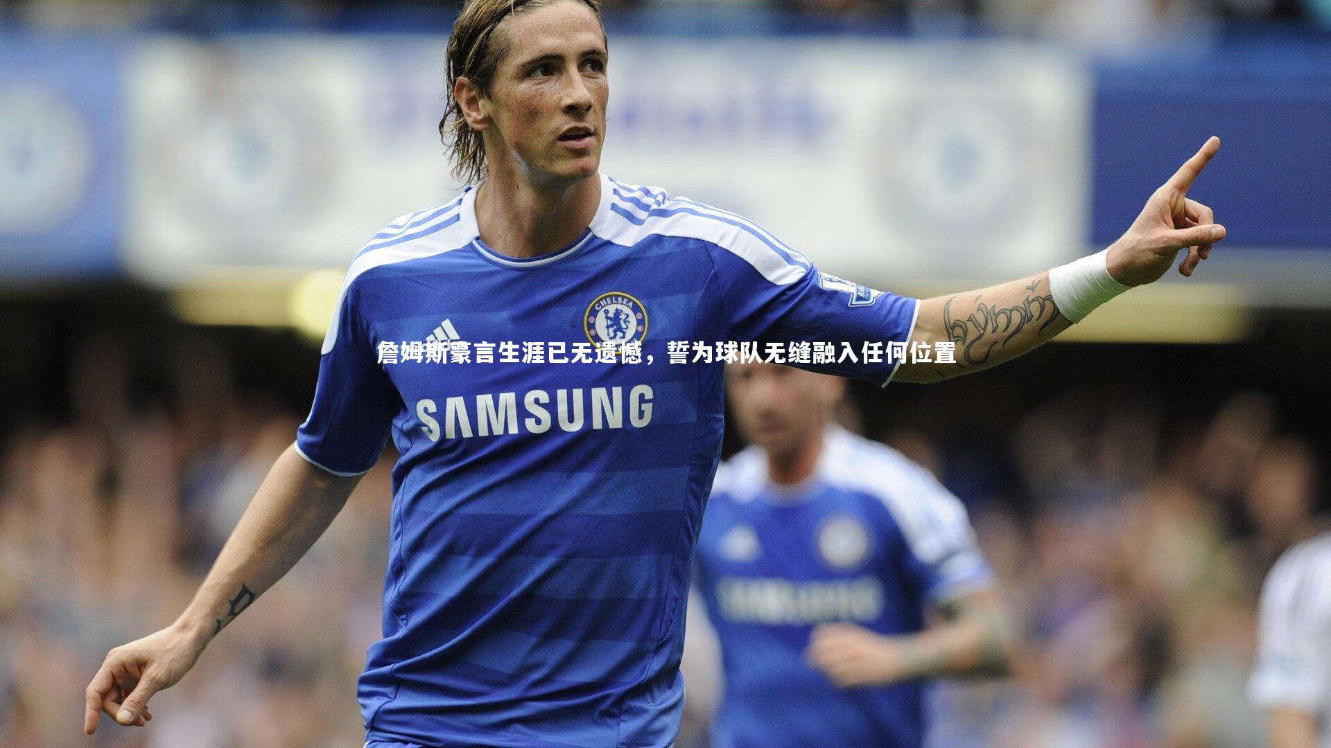 詹姆斯豪言生涯已无遗憾,誓为球队无缝融入任何位置