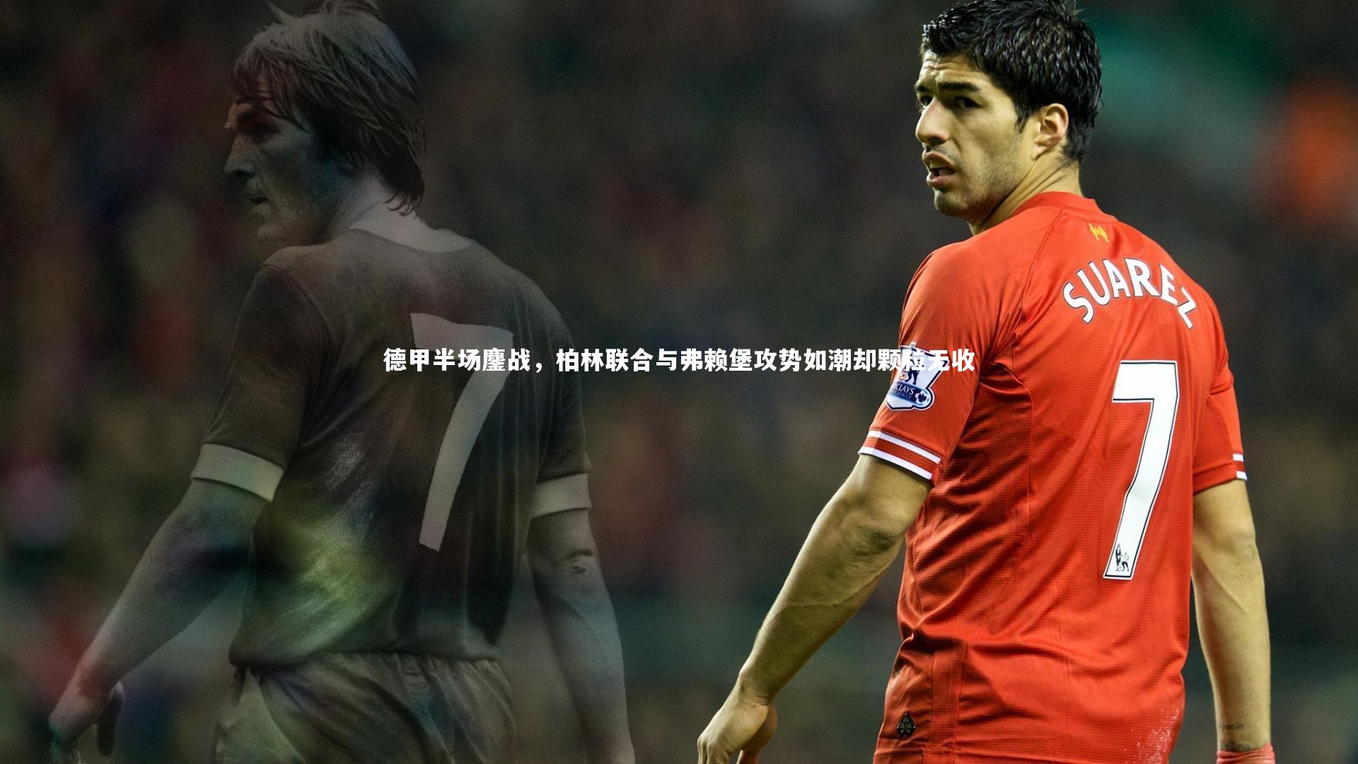德甲半场鏖战,柏林联合与弗赖堡攻势如潮却颗粒无收