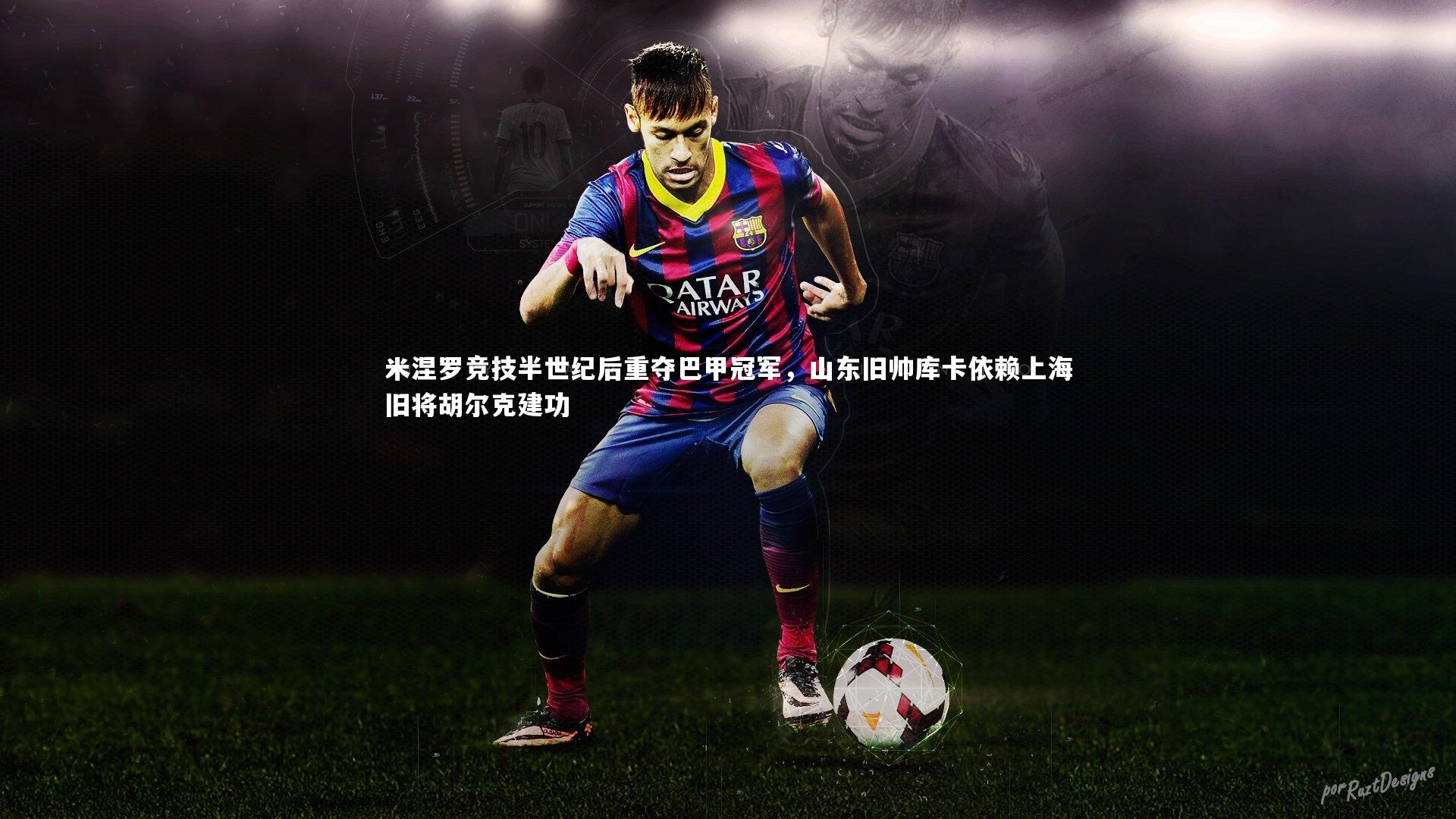 米涅罗竞技半世纪后重夺巴甲冠军,山东旧帅库卡依赖上海旧将胡尔克建功